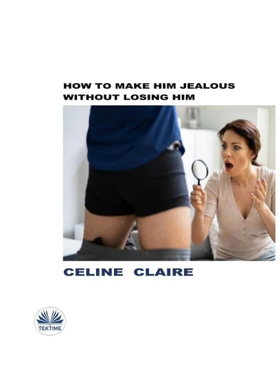 How To Make Him Jealous Without Losing Him Claire Celine