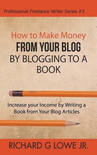 How to Make Money from your Blog by Blogging to a Book Lowe Jr Richard G