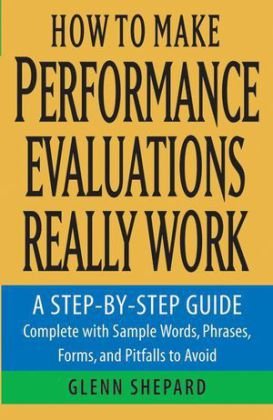How to Make Performance Evaluations Really Work: A Step-By-Step Guide Complete with Sample Words, Phrases, Forms, and Pitfalls to Avoid Shepard Glenn