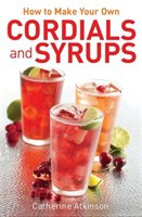 How to Make Your Own Cordials and Syrups Atkinson Catherine