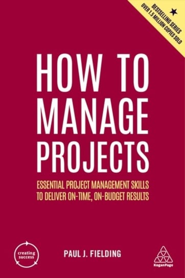 How to Manage Projects. Essential Project Management Skills to Deliver On-time, On-budget Results Paul J. Fielding