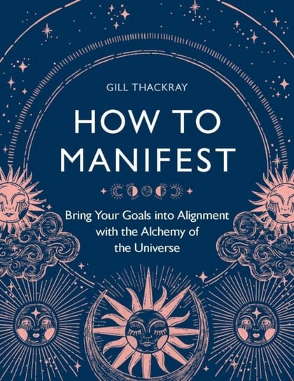 How to Manifest: Bring Your Goals into Alignment with the Alchemy of the Universe Gill Thackray