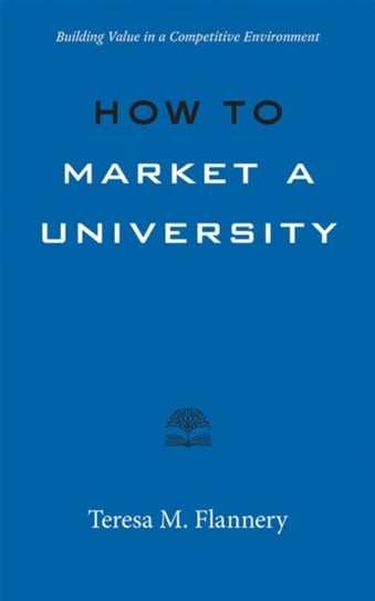 How to Market a University: Building Value in a Competitive Environment Teresa Flannery