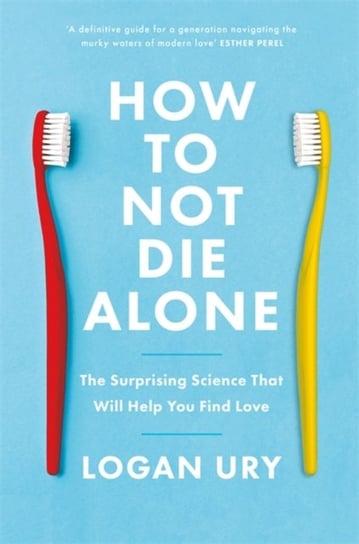 How to Not Die Alone. The Surprising Science That Will Help You Find Love Ury Logan