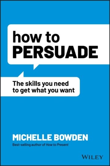 How to Persuade: The Skills You Need to Get What You Want Michelle Bowden
