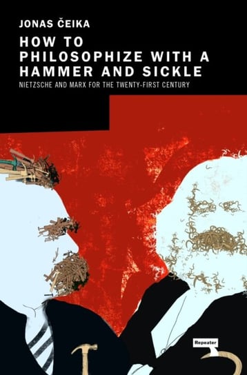 How to Philosophize with a Hammer and Sickle: Nietzsche and Marx for the Twenty-First Century Jonas Ceika