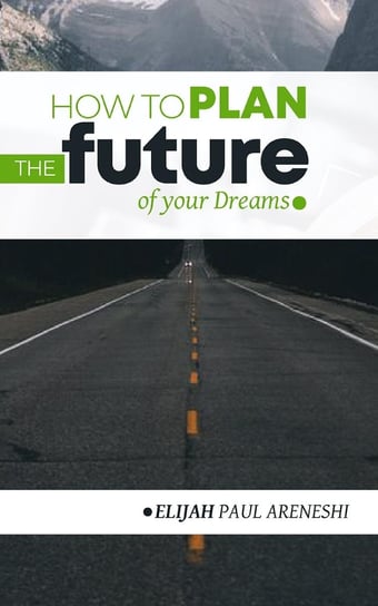 How to Plan the Future of Your Dreams Paul Areneshi Elijah