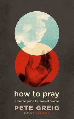 How to Pray: A Simple Guide for Normal People Greig Pete