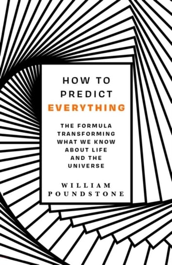 How to Predict Everything. The Formula Transforming What We Know About Life and the Universe Poundstone William