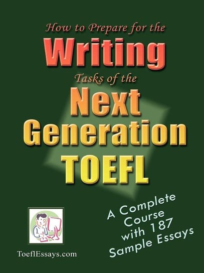 How to Prepare for the Writing Tasks of the Next Generation TOEFL - A Complete Course with 187 Sample Essays Toeflessays Com