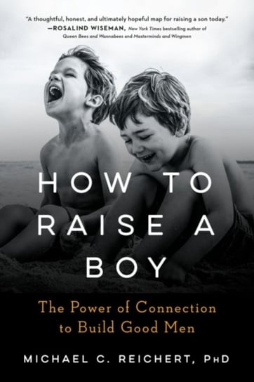 How to Raise a Boy. The Power of Connection to Build Good Men Michael C. Reichert