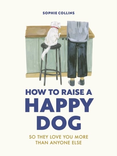 How to Raise a Happy Dog: So they love you (more than anyone else) Collins Sophie
