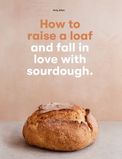 How to raise a loaf and fall in love with sourdough Roly Allen