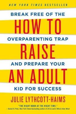 How to Raise an Adult: Break Free of the Overparenting Trap and Prepare Your Kid for Success Lythcott-Haims Julie