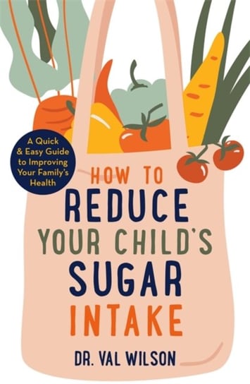 How to Reduce Your Childs Sugar Intake: A Quick and Easy Guide to Improving Your Familys Health Val Wilson