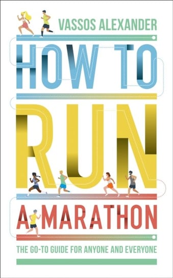 How to Run a Marathon. The Go-to Guide for Anyone and Everyone Alexander Vassos