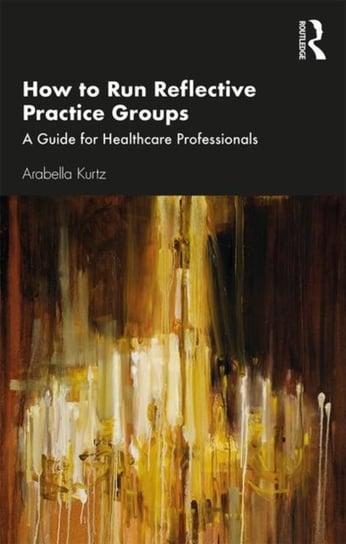 How to Run Reflective Practice Groups. A Guide for Healthcare Professionals Kurtz Arabella