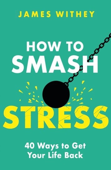 How to Smash Stress: 40 Ways to Get Your Life Back James Withey