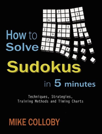 How to Solve Sudokus in 5 Minutes - Techniques, Strategies, Training Methods and Timing Charts for Hard and Extreme Sudoku's Colloby Mike