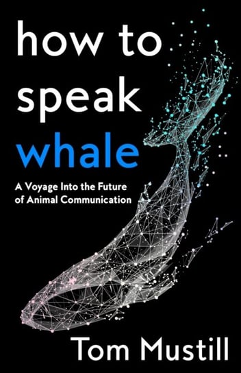 How to Speak Whale: A Voyage into the Future of Animal Communication Tom Mustill