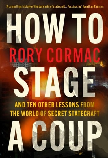 How To Stage A Coup: And Ten Other Lessons from the World of Secret Statecraft Rory Cormac
