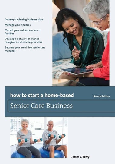 How to Start a Home-Based Senior Care Business, Second Edition Ferry James L.