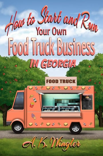 How to Start and Run Your Own Food Truck Business in Georgia A.K. Wingler