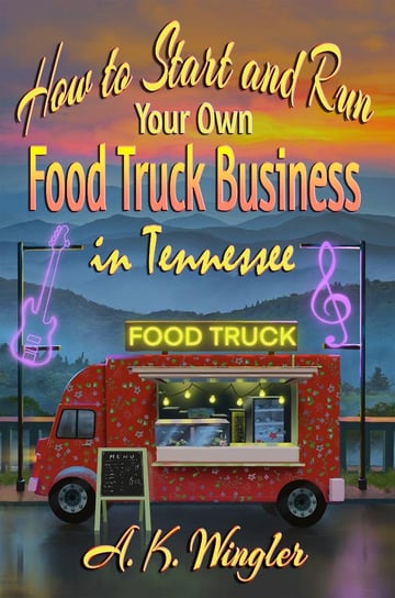 How to Start and Run Your Own Food Truck Business in Tennessee A. K. Wingler