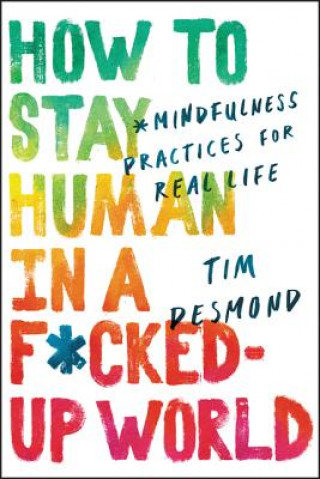 How to Stay Human in a F*cked-Up World: Mindfulness Practices for Real Life Desmond Tim
