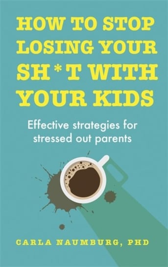 How to Stop Losing Your Sh*t with Your Kids. Effective strategies for stressed out parents Naumburg Carla