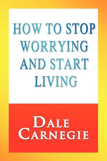 How to Stop Worrying and Start Living Carnegie Dale