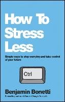 How to Stress Less: Simple Ways to Stop Worrying and Take Control of Your Future Bonetti Benjamin