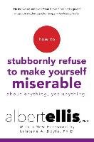 How to Stubbornly Refuse to Make Yourself Miserable about Anything--Yes, Anything! Ellis Albert