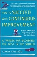 How to Succeed with Continuous Improvement: A Primer for Becoming the Best in the World Ahlstrom Joakim