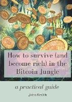 How to Survive (and Become Rich) in the Bitcoin Jungle: A Practical Guide Smith John