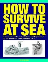How to Survive at Sea: Practical Solutions for Crisis Situations, Including Making a Life Raft, Finding Food, and Signalling for Rescue Beeson Chris