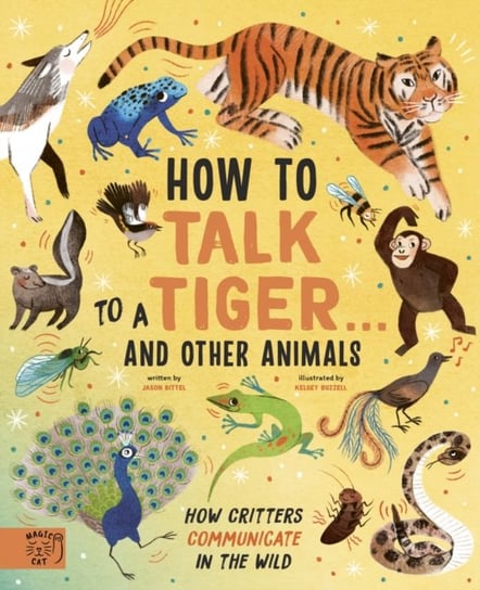 How to Talk to a Tiger... and other animals: How Critters Communicate in the Wild Jason Bittel