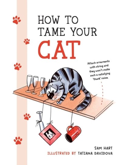 How to Tame Your Cat: Tongue-in-Cheek Advice for Keeping Your Furry Friend Under Control Sam Hart