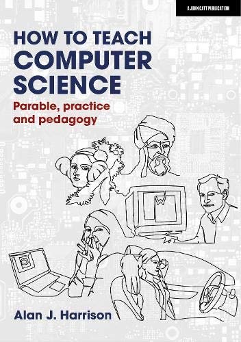 How to Teach Computer Science Parable, practice and pedagogy Alan J. Harrison