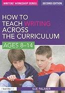 How to Teach Writing Across the Curriculum: Ages 8-14 Palmer Sue