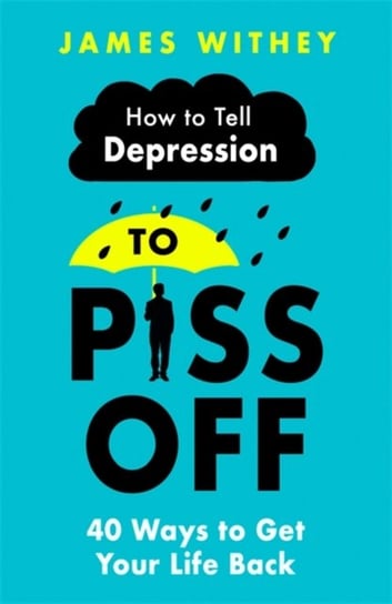 How To Tell Depression to Piss Off: 40 Ways to Get Your Life Back James Withey