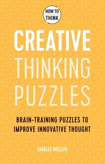 How to Think. Creative Thinking Puzzles. Brain-training puzzles to improve innovative thought Phillips Charles