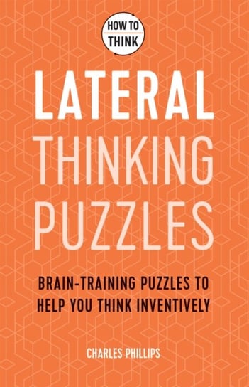 How to Think. Lateral Thinking Puzzles. Brain-training puzzles to help you think inventively Phillips Charles