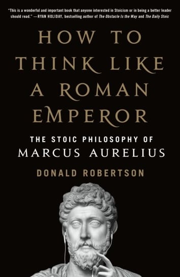 How to Think Like a Roman Emperor: The Stoic Philosophy of Marcus Aurelius Robertson Donald