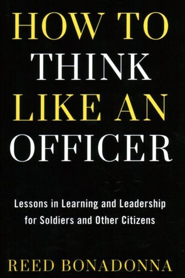 How to Think Like an Officer: Lessons in Learning and Leadership for Soldiers and Citizens Reed Bonadonna