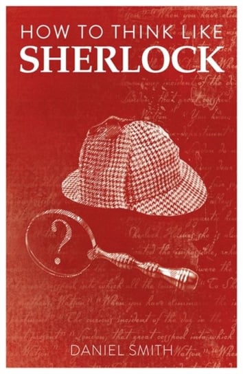 How to Think Like Sherlock. Improve Your Powers of Observation, Memory and Deduction Smith Daniel