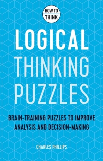 How to Think. Logical Thinking Puzzles. Brain-training puzzles to improve analysis and decision-mak Phillips Charles