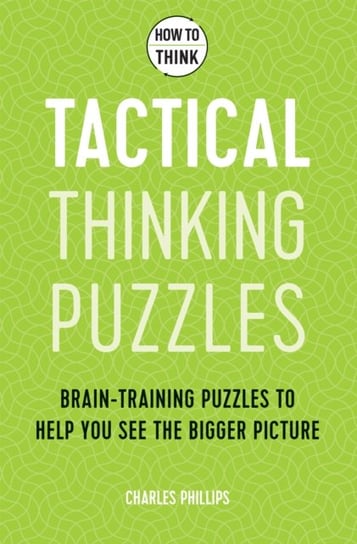 How to Think. Tactical Thinking Puzzles. Brain-training puzzles to help you see the bigger picture Phillips Charles
