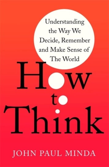 How To Think: Understanding the Way We Decide, Remember and Make Sense of the World John Paul Minda