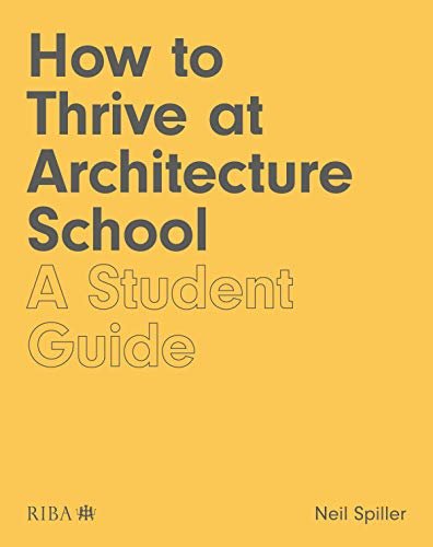 How to Thrive at Architecture School. A Student Guide Spiller Neil
